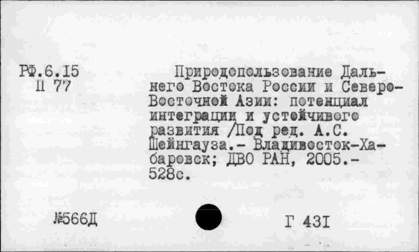 ﻿РФ.6.15
И 77
Природопользование Дальнего Востока России и Северо-Восточной Азии: потенциал интеграции и устейчивог© развития /Под ред. А.С. шейнгауза.- Владивосток-Ха-баровск; ДВО РАН, 2005.-528с.
}Й566Д
Г 431